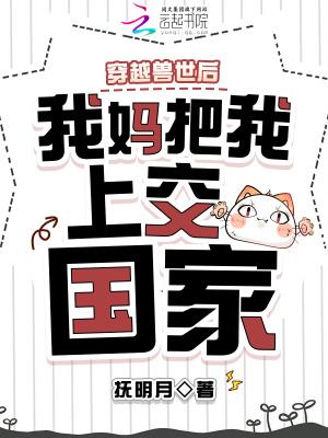 穿越兽世后,我妈把我上交国家 穿越兽世后,我妈把我上交国家