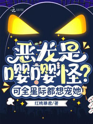 恶龙是嘤嘤怪?可全星际都想宠她 恶龙是嘤嘤怪?可全星际都想宠她