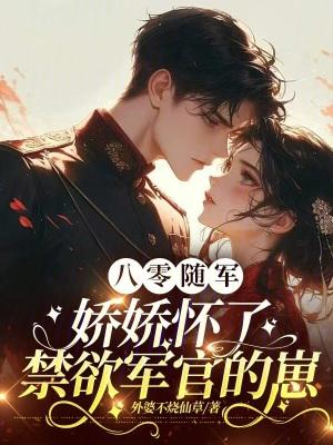 八零随军,娇娇怀了禁欲军官的崽 八零随军,娇娇怀了禁欲军官的崽