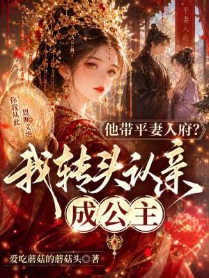 他带平妻入府?我转头认亲成公主 他带平妻入府?我转头认亲成公主